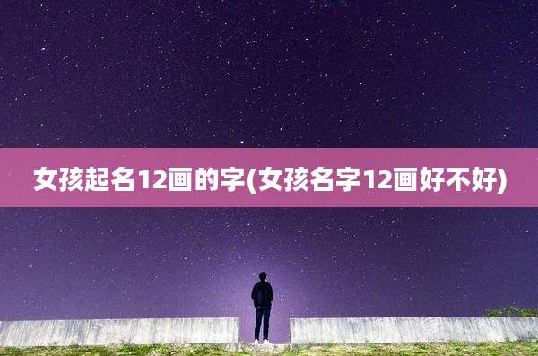 女孩起名12画的字(女孩名字12画好不好)