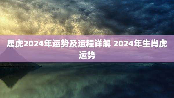 属虎2024年运势及运程详解 2024年生肖虎运势