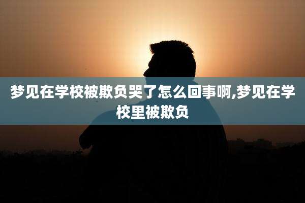 梦见在学校被欺负哭了怎么回事啊,梦见在学校里被欺负