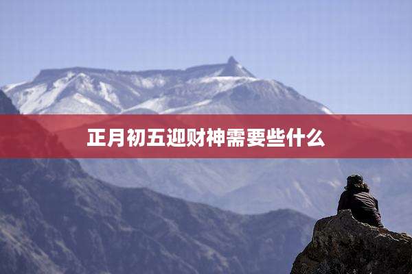 正月初五迎财神需要些什么