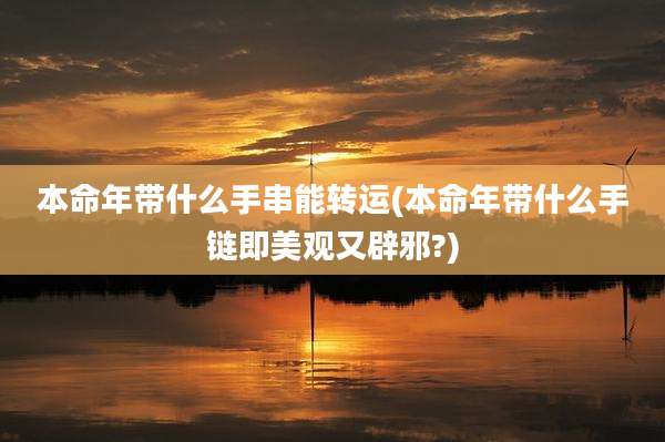本命年带什么手串能转运(本命年带什么手链即美观又辟邪?)