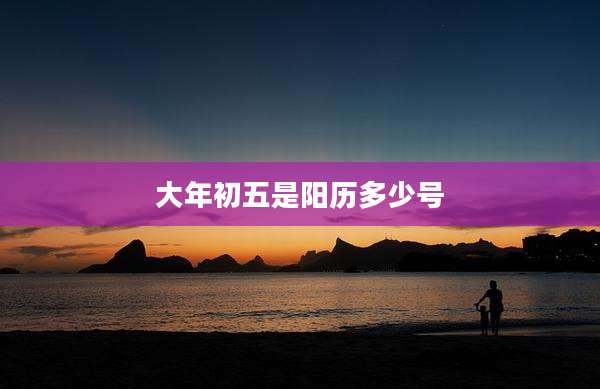 大年初五是阳历多少号