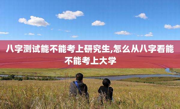 八字测试能不能考上研究生,怎么从八字看能不能考上大学