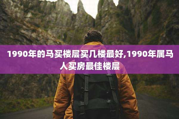 1990年的马买楼层买几楼最好,1990年属马人买房最佳楼层