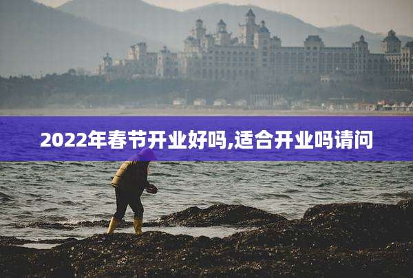 2022年春节开业好吗,适合开业吗请问
