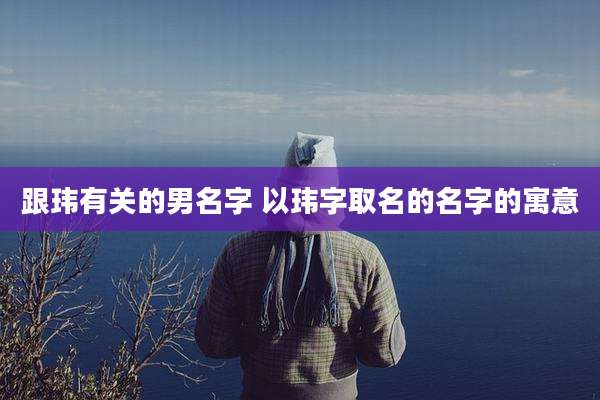 跟玮有关的男名字 以玮字取名的名字的寓意