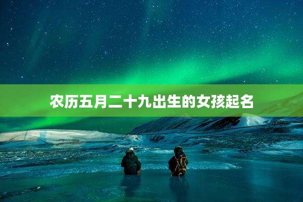 农历五月二十九出生的女孩起名