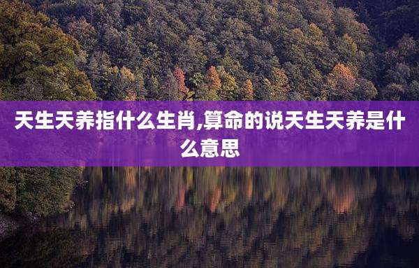 天生天养指什么生肖,算命的说天生天养是什么意思