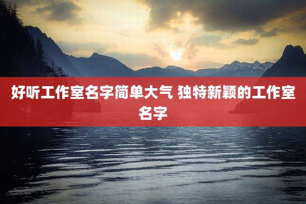 好听工作室名字简单大气 独特新颖的工作室名字