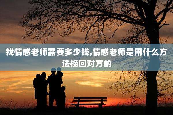 找情感老师需要多少钱,情感老师是用什么方法挽回对方的
