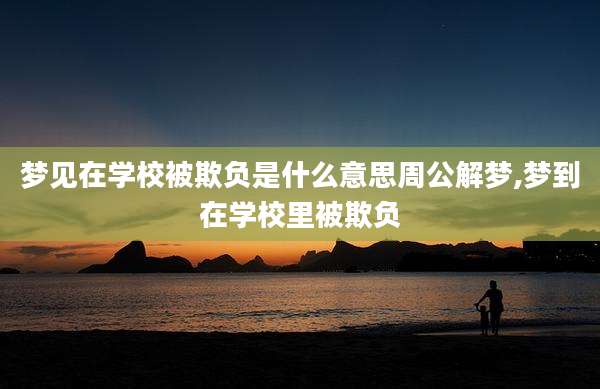 梦见在学校被欺负是什么意思周公解梦,梦到在学校里被欺负