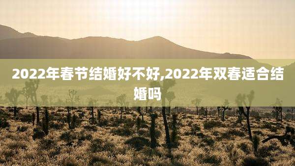 2022年春节结婚好不好,2022年双春适合结婚吗