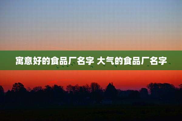 寓意好的食品厂名字 大气的食品厂名字