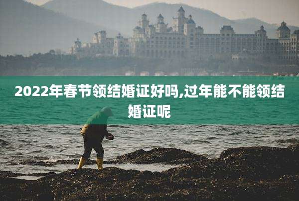 2022年春节领结婚证好吗,过年能不能领结婚证呢