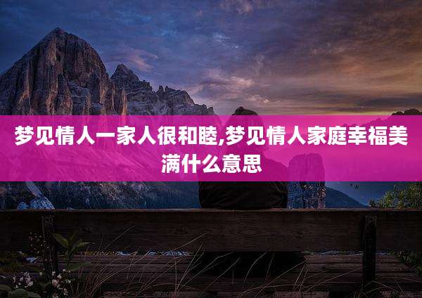梦见情人一家人很和睦,梦见情人家庭幸福美满什么意思