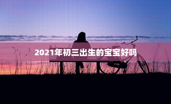 2021年初三出生的宝宝好吗