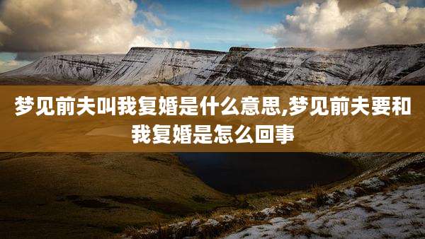 梦见前夫叫我复婚是什么意思,梦见前夫要和我复婚是怎么回事