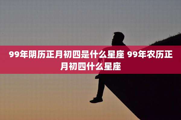 99年阴历正月初四是什么星座 99年农历正月初四什么星座