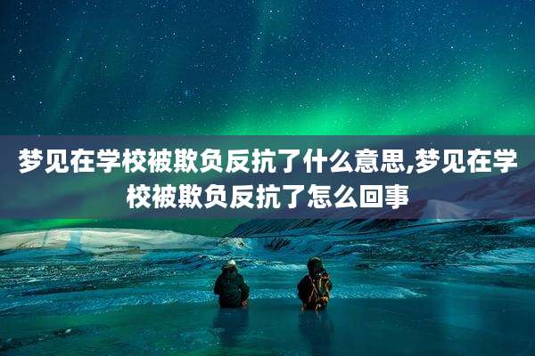 梦见在学校被欺负反抗了什么意思,梦见在学校被欺负反抗了怎么回事