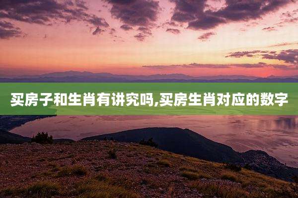 买房子和生肖有讲究吗,买房生肖对应的数字
