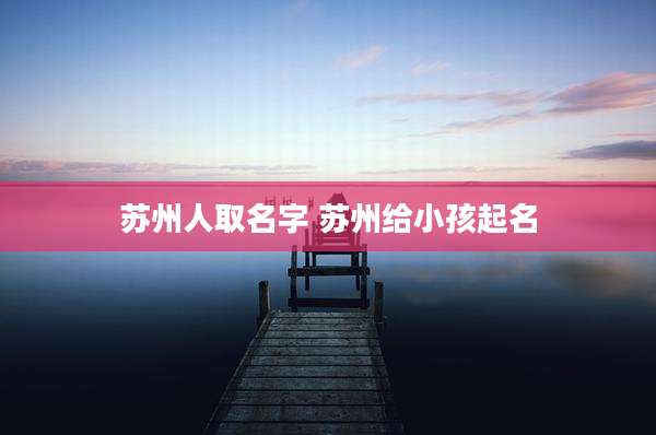 苏州人取名字 苏州给小孩起名