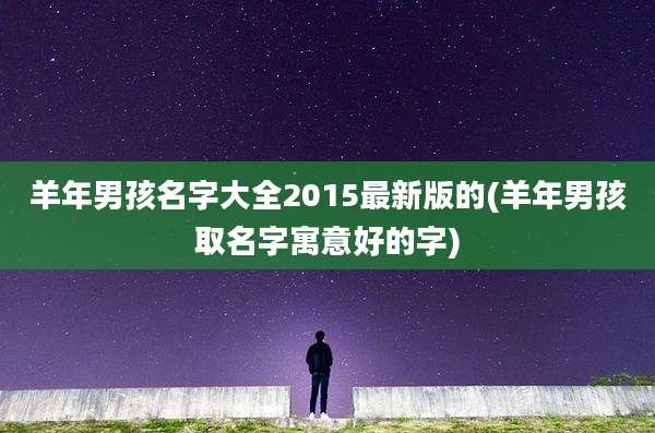 羊年男孩名字大全2015最新版的(羊年男孩取名字寓意好的字)