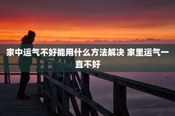 家中运气不好能用什么方法解决 家里运气一直不好