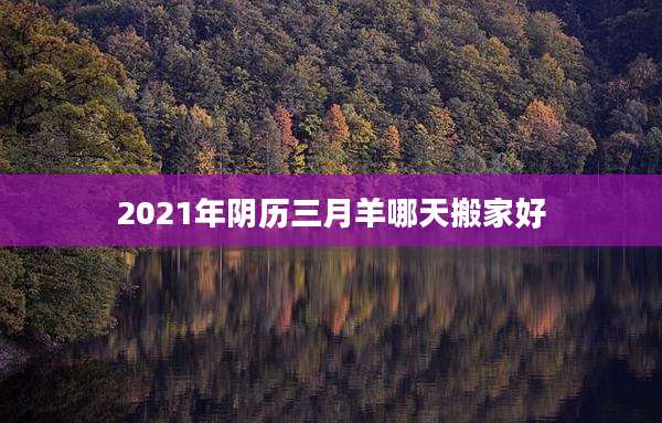 2021年阴历三月羊哪天搬家好
