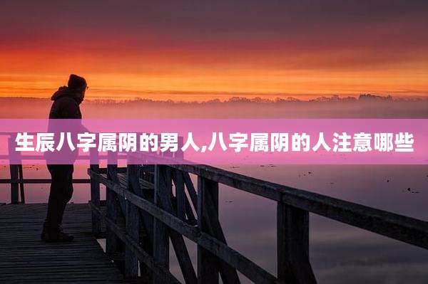 生辰八字属阴的男人,八字属阴的人注意哪些