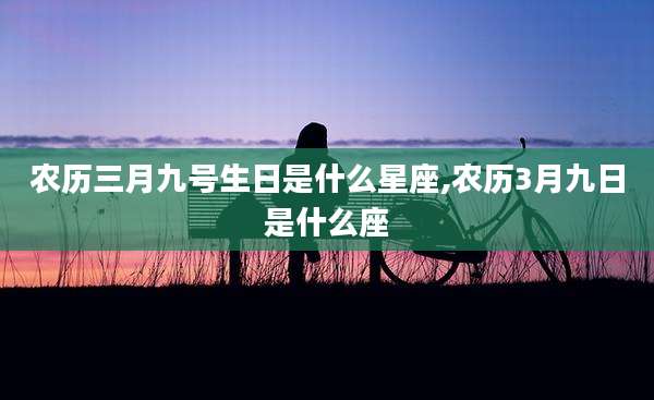 农历三月九号生日是什么星座,农历3月九日是什么座