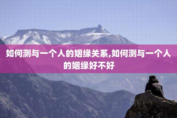 如何测与一个人的姻缘关系,如何测与一个人的姻缘好不好