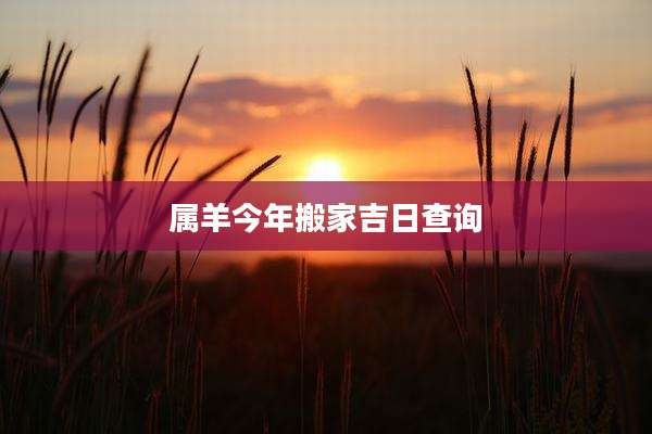 属羊今年搬家吉日查询