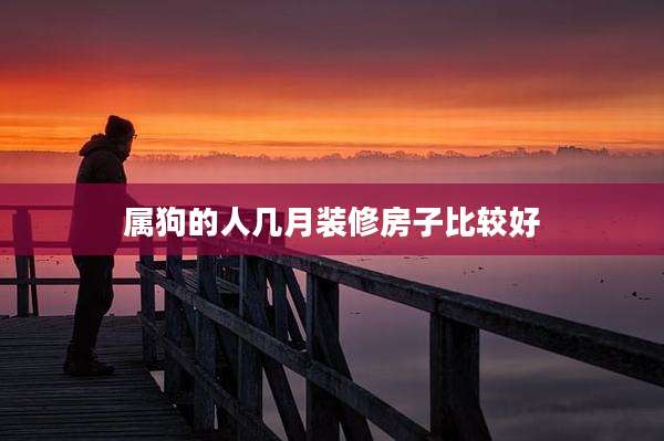 属狗的人几月装修房子比较好