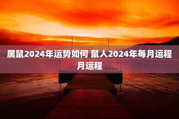 属鼠2024年运势如何 鼠人2024年每月运程月运程