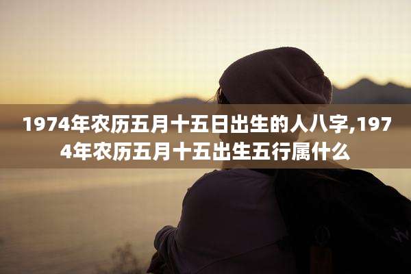 1974年农历五月十五日出生的人八字,1974年农历五月十五出生五行属什么