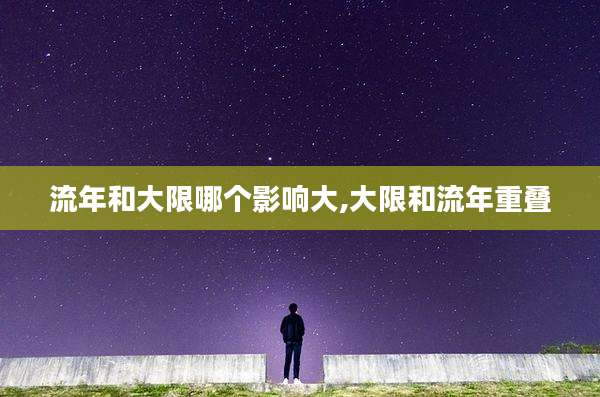 流年和大限哪个影响大,大限和流年重叠