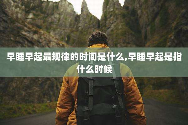 早睡早起最规律的时间是什么,早睡早起是指什么时候