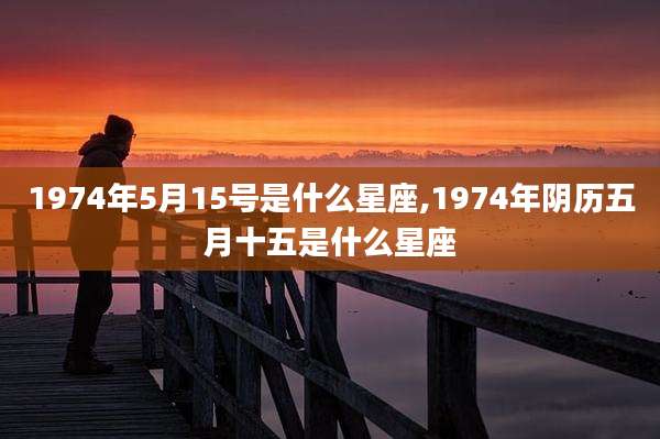 1974年5月15号是什么星座,1974年阴历五月十五是什么星座