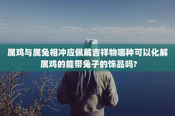 属鸡与属兔相冲应佩戴吉祥物哪种可以化解 属鸡的能带兔子的饰品吗?