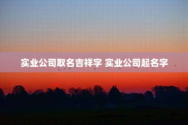 实业公司取名吉祥字 实业公司起名字