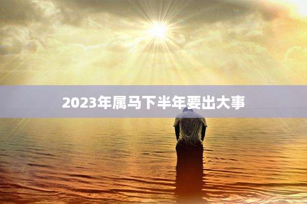 2023年属马下半年要出大事