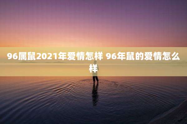 96属鼠2021年爱情怎样 96年鼠的爱情怎么样