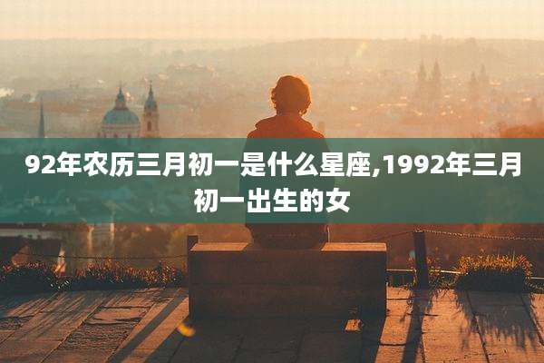 92年农历三月初一是什么星座,1992年三月初一出生的女