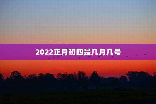 2022正月初四是几月几号