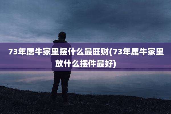 73年属牛家里摆什么最旺财(73年属牛家里放什么摆件最好)