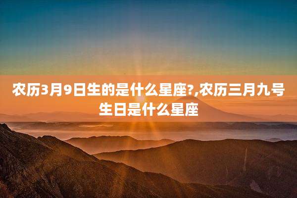 农历3月9日生的是什么星座?,农历三月九号生日是什么星座