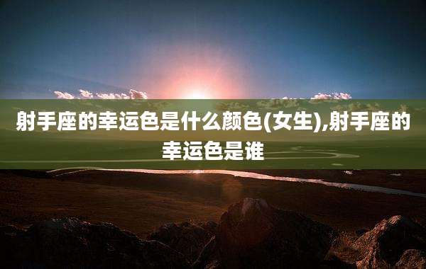 射手座的幸运色是什么颜色(女生),射手座的幸运色是谁