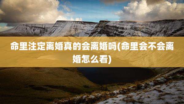 命里注定离婚真的会离婚吗(命里会不会离婚怎么看)