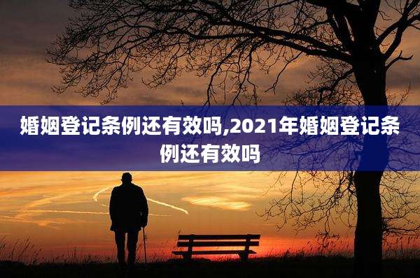 婚姻登记条例还有效吗,2021年婚姻登记条例还有效吗