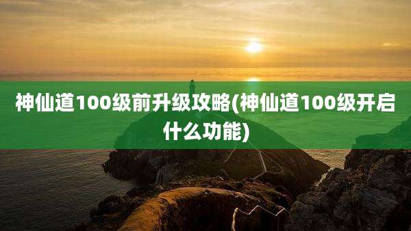 神仙道100级前升级攻略(神仙道100级开启什么功能)